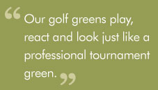 "Our golf greens play, react and look just like a professionaltournament green."