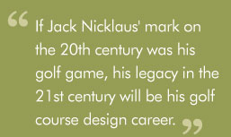 "If Jack Nicklaus' mark on the 20th century was his golf game, his legacy in the 21st century will be his golf course design career."