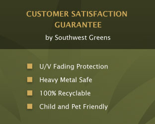 CUSTOMER SATISFACTION GUARANTEE  by Southwest Greens    U/V Fading Protection    Heavy Metal Safe    100% Recyclable    Child and Pet Friendly